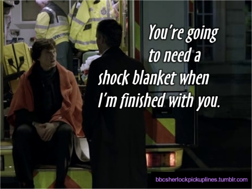 “You’re going to need a shock blanket when I’m finished with you.” Submitted (with photo) by i-am-s-h-e-r-l-o-c-k-e-d.