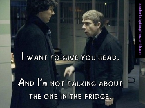 “I want to give you head. And I’m not talking about the one in the fridge.”