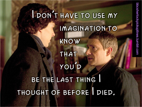 “I don’t have to use my imagination to know that you’d be the last thing I thought of before I died.”