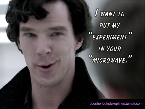 bbcsherlockpickuplines:  “I want to put my â€˜experimentâ€™ in your â€˜microwave.â€™” Submitted by imadeyousomeshoes.  BBCSPUL Hall of Fame Week: Day 1 (This is the 7th most popular post from this blog.)