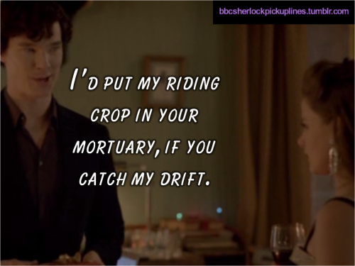 “I’d put my riding crop in your mortuary, if you catch my drift.” Submitted by andyouwere-barelyholdingon.