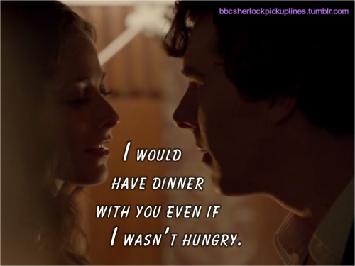 bbcsherlockpickuplines:  â€œI would have dinner with you even if I wasnâ€™t hungry.â€ 