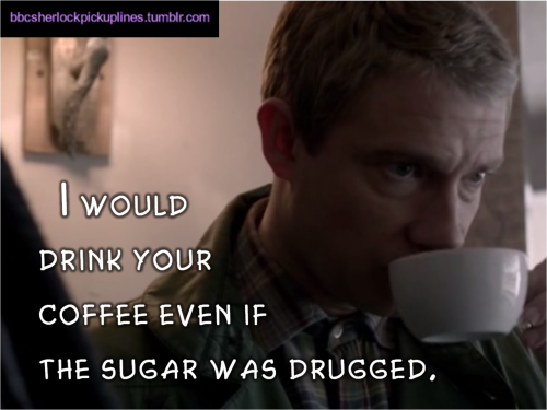 “I would drink your coffee even if the sugar was drugged.”