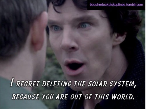 bbcsherlockpickuplines:“I regret deleting the solar system, because you are out of this world.”
