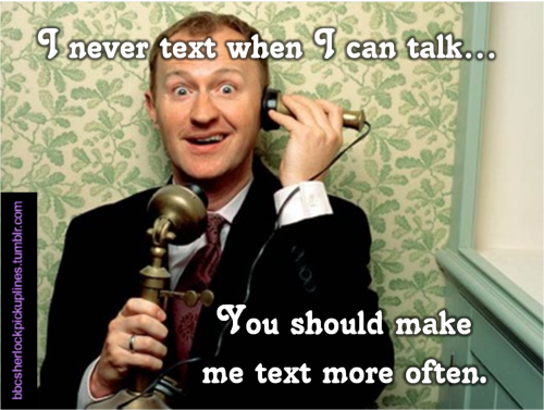 “I never text when I can talk… You should make me text more often.”