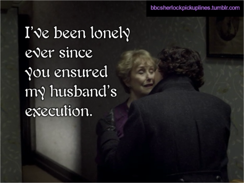 “I’ve been lonely ever since you ensured my husband’s execution.” Submitted by tophatsandfedoras.