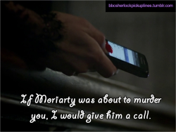 “If Moriarty was about to murder you, I would give him