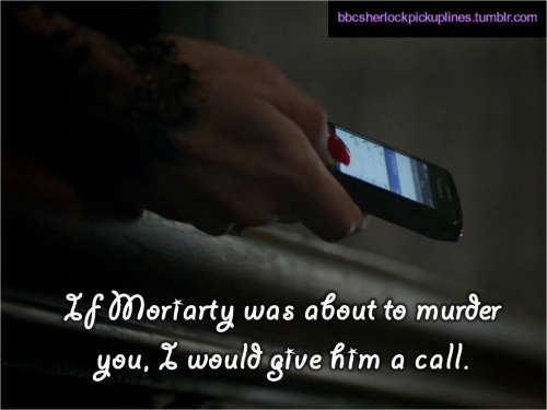 “If Moriarty was about to murder you, I would give him a call.”