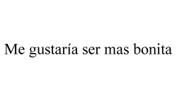 elmo-quito:  Me gustaría ser bonita, de hecho. 