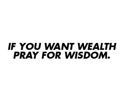 asthetiques:  IF YOU WANT WEALTH, PRAY FOR WISDOM. 