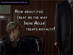 “How about you treat me the way Irene Adler treats royalty?”