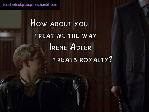 “How about you treat me the way Irene Adler treats royalty?” Submitted by absolutelyhetero.