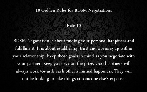 historyofbdsm:  yourpetmeowmeow:  fangskitten:  plector:  10 Golden Rules for BDSM Negotiations  I. Love. This.  Worth reblogging.  Note that in Fifty Shades of Grey, Ana or Christian breaks every single one of these rules.  Every one into bdsm should