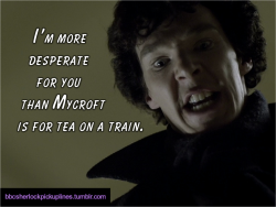 “I’m more desperate for you than Mycroft is for tea