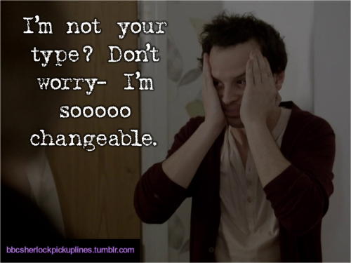 “I’m not your type? Don’t worry– I’m sooooo changeable.”