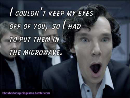 “I couldn’t keep my eyes off of you, so I had to put them in the microwave.”