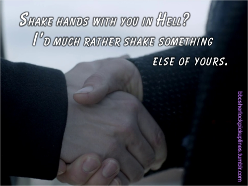 “Shake hands with you in Hell? I’d much rather shake something else of yours.”