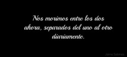 Nos morimos entre los dos, ahora separados del uno al otro diariamente.