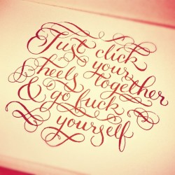 calligraphuck:  Just click your heels together and go fuck yourself!