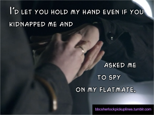 bbcsherlockpickuplines:  â€œIâ€™d let you hold my hand even if you kidnapped me and asked me to spy on my flatmate.â€ 