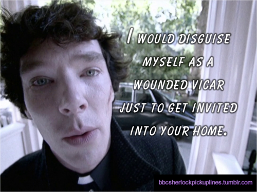 bbcsherlockpickuplines:  â€œI would disguise myself as a wounded vicar just to get invited into your home.â€ 