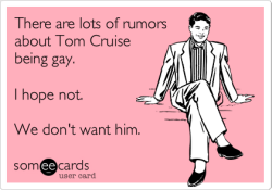 There are lots of rumors about Tom Cruise being gay.  I hope