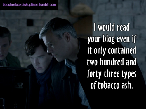 bbcsherlockpickuplines:  â€œI would read your blog even if it only contained two hundred and forty-three types of tobacco ash.â€ 