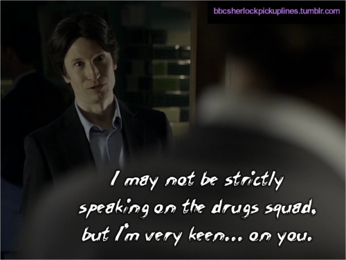 “I may not be strictly speaking on the drugs squad, but I’m very keen… on you.”