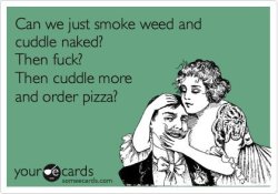 zmerollin:  sex,weed, cuddle naked and pizza sounds good to