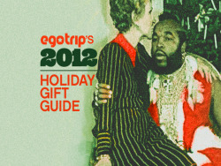 Egotrip’s 2012 Holiday Gift Guide Yep, it’s that’s