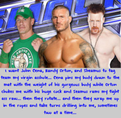 wwewrestlingsexconfessions:  I want John Cena, Randy Orton, and Sheamus to tag team my virgin asshole… Cena pins my body down to the mat with the weight of his gorgeous body while Orton chokes me with his huge cock and Seamus rams my tight ass raw…