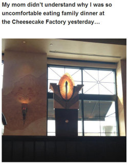 venski:  a-cumberbatch-of-cookies:  rizplease:  I HAVE SAID THIS EVERY TIME I GO TO CHEESECAKE FACTORY  “The Eye of Sauron now turns to the Cheesecake Factory, the last free kingdom of men…”  what do you mean, this is not supposed to be the Allseeing