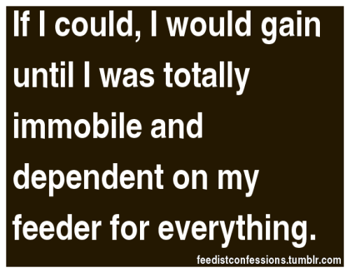 feedistconfessions: If I could, I would gain until I was totally immobile and dependent on my feeder