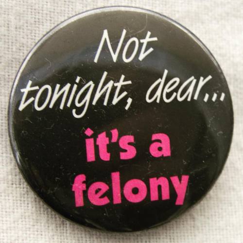 &ldquo;Not tonight, dear &hellip; it&rsquo;s a felony&rdquo; pinback, c. 1990. With 