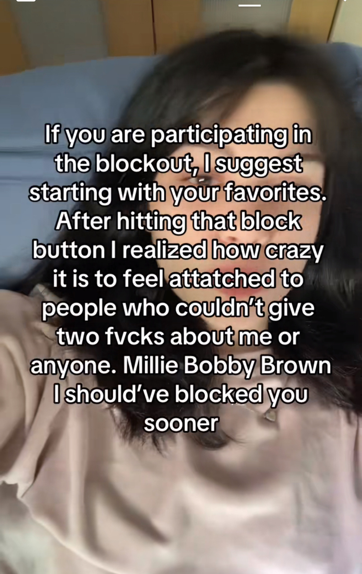 A screenshot from a tiktok reading: After hitting that block button I realized how crazy it is to feel attached to people who couldn't give two fucks about me or anyone. Millie Bobby Brown I should've blocked you sooner.