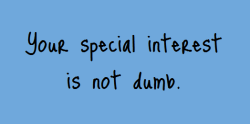 thingsiwanttheworldtoknow:Your special interest is not dumb, boring or childish. It is real and it is yours. Don’t be ashamed of what you love.