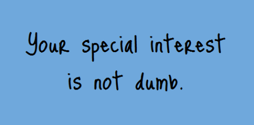 thingsiwanttheworldtoknow: Your special interest is not dumb, boring or childish. It is real and it 