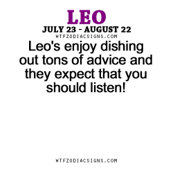 wtfzodiacsigns:  Leo’s enjoy dishing out tons of advice and they expect that you should listen!   - WTF Zodiac Signs Daily Horoscope!  