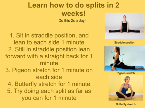 So I’ve been meaning to give myself a goal to work up to, and as I am constantly trying to work on my flexibility, I’ve decided to master the splits! This so far is my routine, I do it twice a day (as well as a deep lunge for 1 minute on each