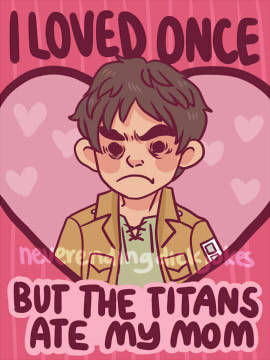 neverendingdickjokes:  Shingeki no Valentines Featuring Eren, Mikasa, Armin, Jean, Levi, Sasha, Hanji, and the Colossal Titan. Attack on Titan has consumed my life. These will be for sale at AX!  Ū each, 3 for ŭ! Printed on glossy paper. Approximately