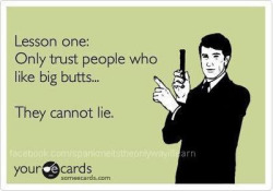 flavavicious:  Lesson one: Only trust people who like big butts…  They cannot lie.