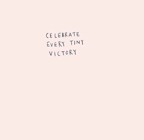 Celebrate EVERY tiny victory. It’s the tiny things that will build on each other to create the