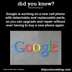 did-you-kno:  Google is working on a new cell phone with detachable and replaceable parts, so you can upgrade and repair without ever having to buy a new phone again. Source