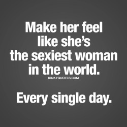 kinkyquotes:  Make her feel like she’s the sexiest woman in the world. Every single day. ❤ #quotestoliveby  👍😈😍 👉 Like AND TAG SOMEONE! 😀 This is Kinky quotes and these are all our original quotes! Follow us! ❤ 👉 www.kinkyquotes.com
