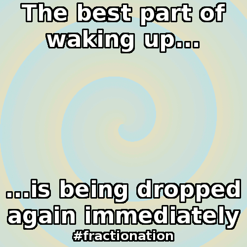 emeraldjulez: hypnotic-surrender: The best part of waking up, is being dropped again immediately. So