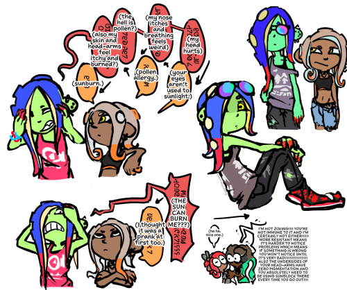 1. Drawing of Acht & Eight from Splatoon in casual clothes. Acht is wearing different sunglasses than usual.
2. Acht & Eight having a discussion in Octarian language (translated)
A: My head hurts.
8: Your eyes aren't used to sunlight.
A: My nose itches and breathing feels weird.
8: Pollen allergy.
A: The hell is pollen? Also my skin and head-arms feel itchy and burned?
8: Sunburn.
A (distraught): THE SUN CAN BURN ME???
8: I thought it was a prank at first too.
3. Eight has a flashback to being lectured by Marina about the fact that being more resistant to sun damage doesn't mean you're immune to skin cancer.