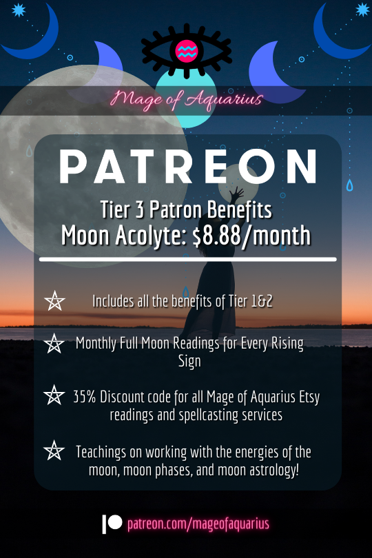 Mage of Aquarius Patreon Tier 3 Patron Benefits Moon Acolyte: $8.88/month Includes all the benefits of Tier 1&2 Monthly Full Moon Readings for Every Rising Sign