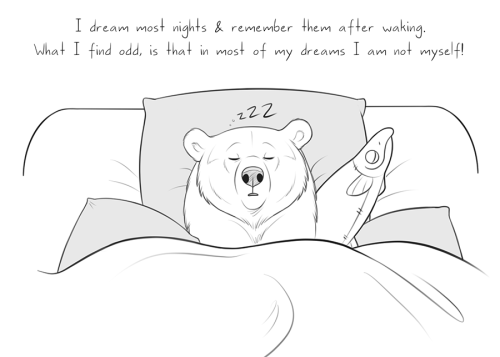 bearlyfunctioning:  I wonder if it is more common to dream as yourself or to dream as someone else? For me I’d say it’s only ever 20% me in my dreams. Those ones are usually the most outlandish &amp; anxiety filled ones too 🐻😋 