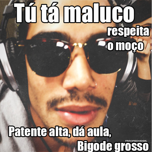 principedovidigal:  Tu tá maluco respeita o moço, patente alta dá aula bigode