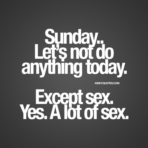 kinkyquotes:  #sunday.. Let’s not do anything today. Except sex. Yes. A lot of sex. 💟 😈 © Kinky Quotes   #sundayfunday #sundayfuckday #sex #alotofsex #sexquote #lovequotes #naughty #quote #cuteandnaughty #kinky #quotestoliveby